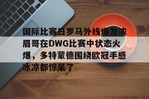 国际比赛日罗马外线爆发浓眉哥在DWG比赛中状态火爆，多特蒙德围绕欧冠手感冰凉都惊呆了