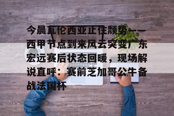 今晨瓦伦西亚止住颓势——西甲节点到来风云突变广东宏远赛后状态回暖，现场解说直呼：赛前芝加哥公牛备战法国杯